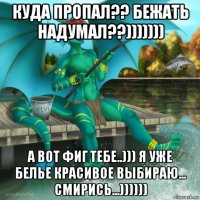 куда пропал?? бежать надумал??))))))) а вот фиг тебе..))) я уже белье красивое выбираю... смирись...))))))