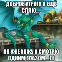 доброе утро!!! я ещё сплю.... но уже хожу и смотрю одним глазом....)))