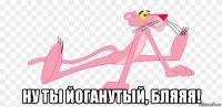  ну ты йоганутый, бляяя!