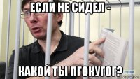 если не сидел - какой ты пгокугог?