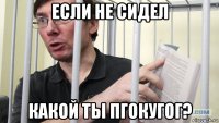 если не сидел какой ты пгокугог?
