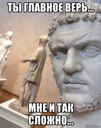 ты главное верь... мне и так сложно...