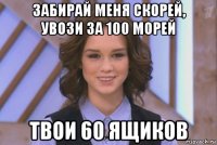 забирай меня скорей, увози за 100 морей твои 60 ящиков