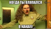 когда ты вляпался в какаху