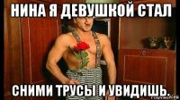 нина я девушкой стал сними трусы и увидишь.