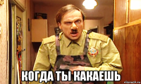  когда ты какаешь