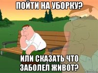 пойти на уборку? или сказать что заболел живот?