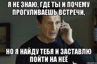 я не знаю, где ты и почему прогуливаешь встречи, но я найду тебя и заставлю пойти на неё