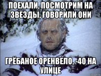 поехали, посмотрим на звезды, говорили они грёбаное оренвело, -40 на улице