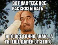 вот как тебе все рассказывать... я то все точно знаю.. а ты ещё далёк от этого..