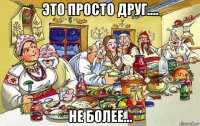 это просто друг.... не более...