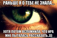 раньше я о тебе не знала... хотя потом вспомнила, что ира мне пыталась рассказать..)))