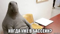 когда уже в бассейн?