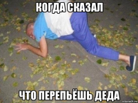 когда сказал что перепьёшь деда
