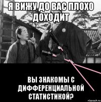 я вижу до вас плохо доходит вы знакомы с дифференциальной статистикой?