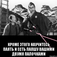  кроме этого научитесь паять и есть лапшу вашими двумя палочками