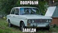 попробуй заведи