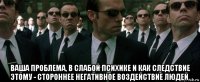  ваша проблема, в слабой психике и как следствие этому - стороннее негативное воздействие людей.