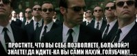  простите, что вы себе позволяете, больной?! знаете! да идите-ка вы сами нахуй, голубчик!