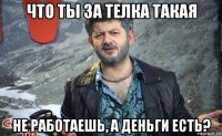 что ты за телка такая не работаешь, а деньги есть?