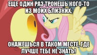 еще один раз тронешь кого-то из моих близких, окажешься в таком месте, где лучше тебе не знать!