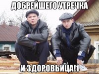 добрейшего утречка и здоровьица!1
