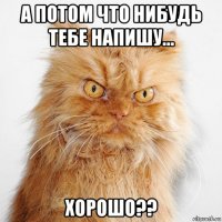 а потом что нибудь тебе напишу... хорошо??