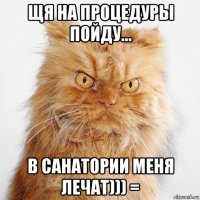 щя на процедуры пойду... в санатории меня лечат))) =