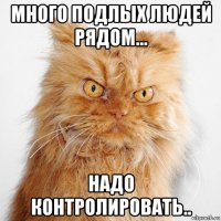много подлых людей рядом... надо контролировать..
