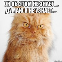 он об этом не знает.... думаю и не узнает.... 