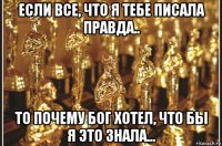 если все, что я тебе писала правда.. то почему бог хотел, что бы я это знала...