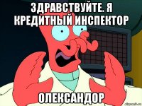 здравствуйте. я кредитный инспектор олександор