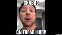 сильно вытирал жопу
