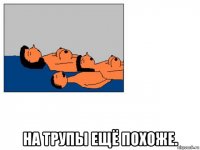  на трупы ещё похоже.