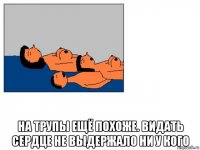  на трупы ещё похоже. видать сердце не выдержало ни у кого