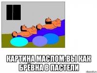  картина маслом:вы как брёвна в пастели