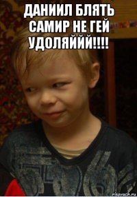 даниил блять самир не гей удоляййй!!!! 