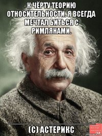 к чёрту теорию относительности. я всегда мечтал биться с римлянами. ___________________ (с) астерикс