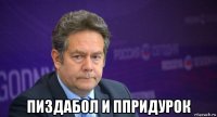  пиздабол и ппридурок