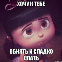 хочу к тебе обнять и сладко спать