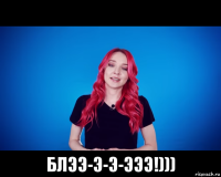  блээ-э-э-эээ!)))