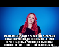  это маленькое чудо с розовыми волосами! роза которую ежедневно срывает не мой хер))) с какой бы радостью я бы трахал агнию огонёк!!!)) если б ещё она мне дала))