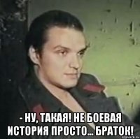  - ну, такая! не боевая история просто... браток!