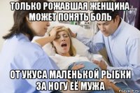 только рожавшая женщина может понять боль от укуса маленькой рыбки за ногу её мужа