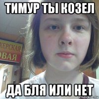 тимур ты козел да бля или нет