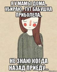 я у мамы дома.. убираю.. тут бабушка приболела.. не знаю когда назад приеду...
