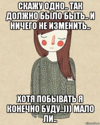 скажу одно.. так должно было быть.. и ничего не изменить.. хотя побывать я конечно буду..))) мало ли..