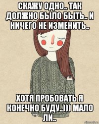 скажу одно.. так должно было быть.. и ничего не изменить.. хотя пробовать я конечно буду..))) мало ли..