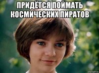 придётся поймать космических пиратов 