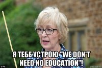  я тебе устрою "we don't need no education"!
